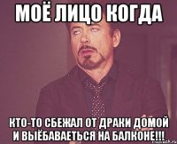 моё лицо когда кто-то сбежал от драки домой и выёбаваеться на балконе!!!