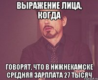 выражение лица, когда говорят, что в нижнекамске средняя зарплата 27 тысяч