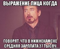 выражение лица когда говорят, что в нижнекамске средняя зарплата 27 тысяч