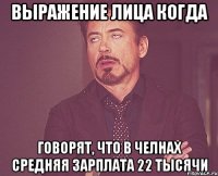 выражение лица когда говорят, что в челнах средняя зарплата 22 тысячи