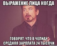 выражение лица когда говорят, что в челнах средняя зарплата 24 тысячи