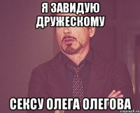 я завидую дружескому сексу олега олегова