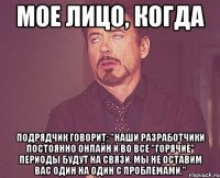 мое лицо, когда подрядчик говорит: "наши разработчики постоянно онлайн и во все "горячие" периоды будут на связи. мы не оставим вас один на один с проблемами."