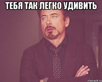 тебя так легко удивить 