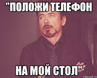 "положи телефон на мой стол"