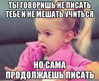 ты говоришь не писать тебе и не мешать учиться но сама продолжаешь писать