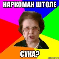 наркоман штоле сука?