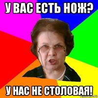 у вас есть нож? у нас не столовая!