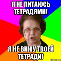 я не питаюсь тетрадями! я не вижу твоей тетради!