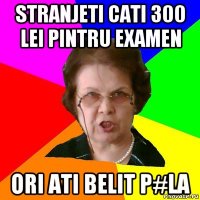 stranjeti cati 300 lei pintru examen ori ati belit p#la