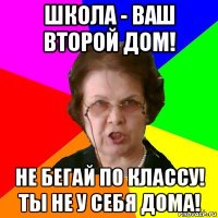 школа - ваш второй дом! не бегай по классу! ты не у себя дома!