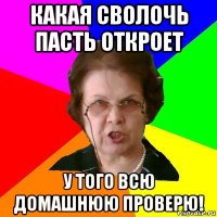 какая сволочь пасть откроет у того всю домашнюю проверю!