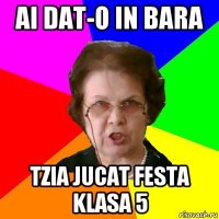 ai dat-o in bara tzia jucat festa klasa 5