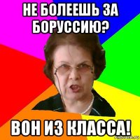 не болеешь за боруссию? вон из класса!