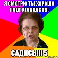 я смотрю ты хорошо подготовился!!! садись!!! 5