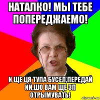 наталко! мы тебе попереджаемо! и ще ця тупа бусел,передай ий,шо вам ще зп отрымувать!