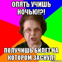 опять учишь ночью!?! получишь билет на котором заснул!