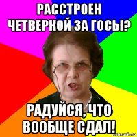 расстроен четверкой за госы? радуйся, что вообще сдал!