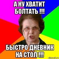 а ну хватит болтать !!! быстро дневник на стол !!!