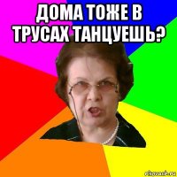 дома тоже в трусах танцуешь? 