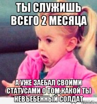 ты служишь всего 2 месяца а уже заебал своими статусами о том,какой ты невъебенный солдат