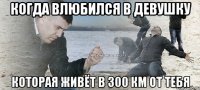 когда влюбился в девушку которая живёт в 300 км от тебя