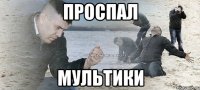 проспал мультики