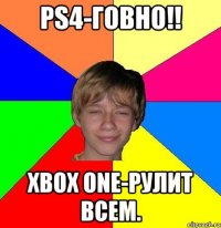 ps4-говно!! xbox one-рулит всем.