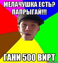 мелачушка есть? папрыгай!!! гани 500 вирт