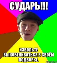 сударь!!! извольте выкобениваться в своём подворье.