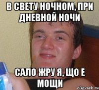 в свету ночном, при дневной ночи сало жру я, що е мощи