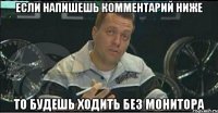 если напишешь комментарий ниже то будешь ходить без монитора