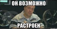 он возможно растроен