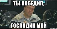 ты победил, господин мой