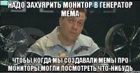 надо захуярить монитор в генератор мема чтобы когда мы создавали мемы про мониторы,могли посмотреть что-нибудь