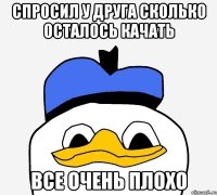 спросил у друга сколько осталось качать все очень плохо