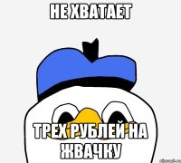 не хватает трех рублей на жвачку