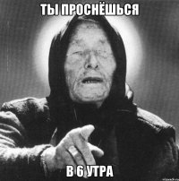 ты проснёшься в 6 утра