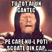 tu tot ai un cantec pe care nu-l poti scoate din cap