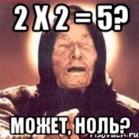 2 x 2 = 5? может, ноль?