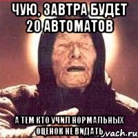 чую, завтра будет 20 автоматов а тем кто учил нормальных оценок не видать