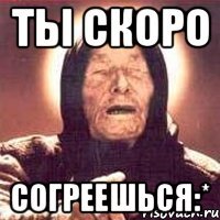 ты скоро согреешься:*