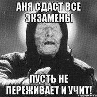 аня сдаст все экзамены пусть не переживает и учит!