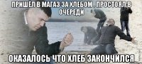 пришёл в магаз за хлебом , простоял в очереди оказалось что хлеб закончился