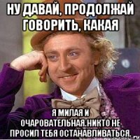 ну давай, продолжай говорить, какая я милая и очаровательная.никто не просил тебя останавливаться.