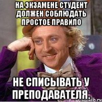 на экзамене студент должен соблюдать простое правило не списывать у преподавателя.