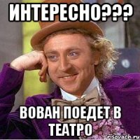 интересно??? вован поедет в театро