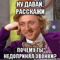 ну давай, расскажи почему ты недопринял звонки?