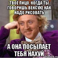 твоё лицо, когда ты говоришь вексухе как надо рисовать а она посылает тебя нахуй