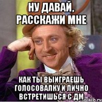 ну давай, расскажи мне как ты выиграешь голосовалку и лично встретишься с дм